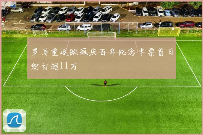 罗马重返欧冠庆百年纪念季票首日续订超11万