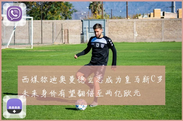 西媒称迪奥曼德立志成为皇马新C罗未来身价有望翻倍至两亿欧元